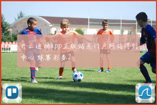 开云运动app正版站点门户网站得到中心 球赛彩券2