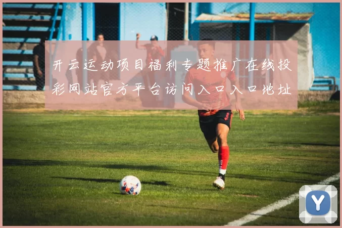 开云运动项目福利专题推广在线投彩网站官方平台访问入口入口地址进入入口地址