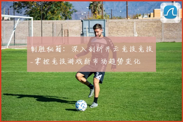制胜秘籍：深入剖析开云竞技竞技_掌控竞技游戏新市场趋势变化