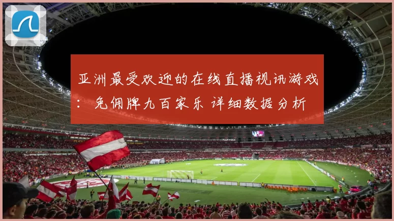 亚洲最受欢迎的在线直播视讯游戏：免佣牌九百家乐 详细数据分析
