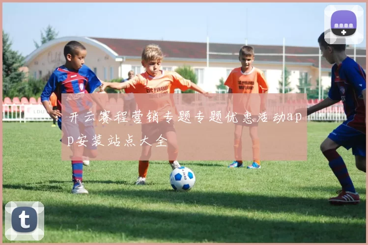 开云赛程营销专题专题优惠活动app安装站点大全