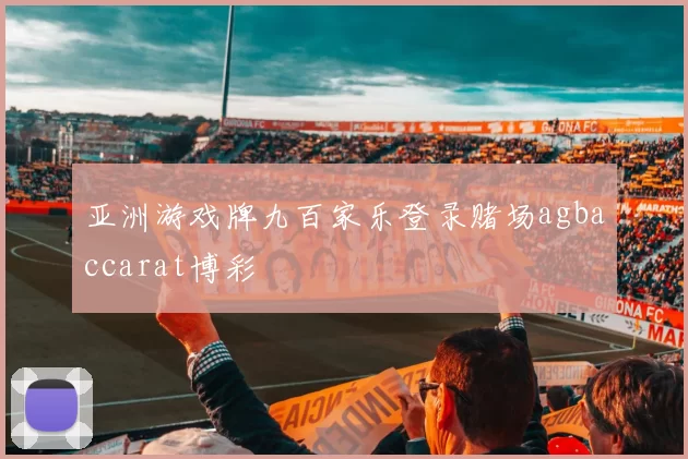 亚洲游戏牌九百家乐登录赌场agbaccarat博彩