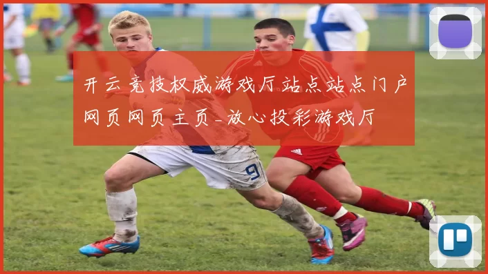开云竞技权威游戏厅站点站点门户网页网页主页_放心投彩游戏厅