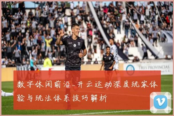 数字休闲前沿_开云运动深度玩家体验与玩法体系技巧解析