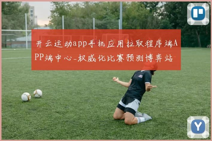 开云运动app手机应用拉取程序端APP端中心_权威化比赛预测博弈站 深度解析