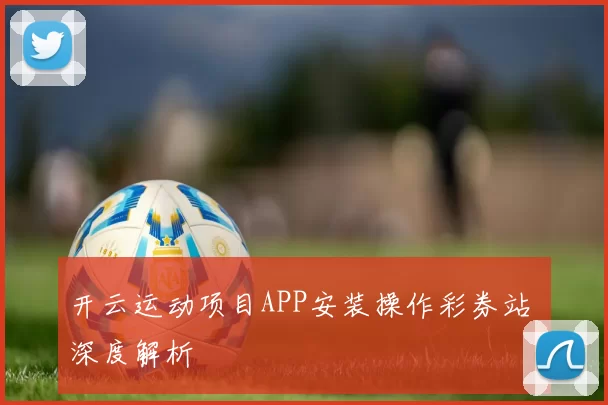 开云运动项目APP安装操作彩券站 深度解析
