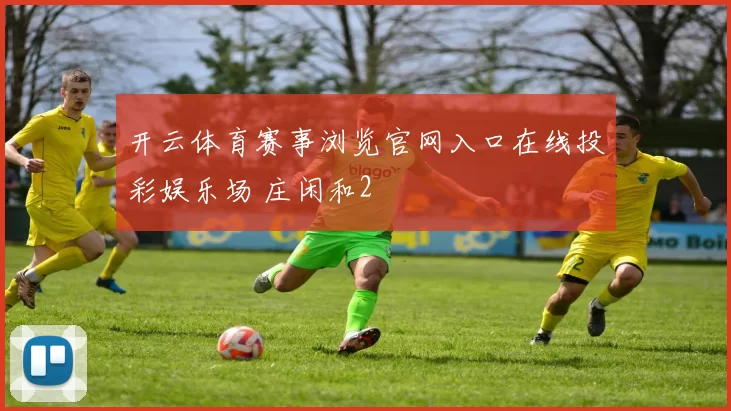 开云体育赛事浏览官网入口在线投彩娱乐场 庄闲和2