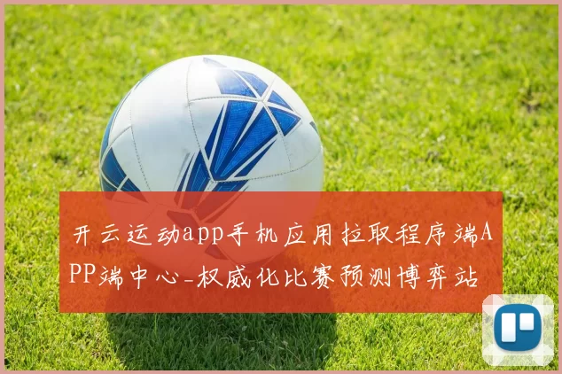 开云运动app手机应用拉取程序端APP端中心_权威化比赛预测博弈站