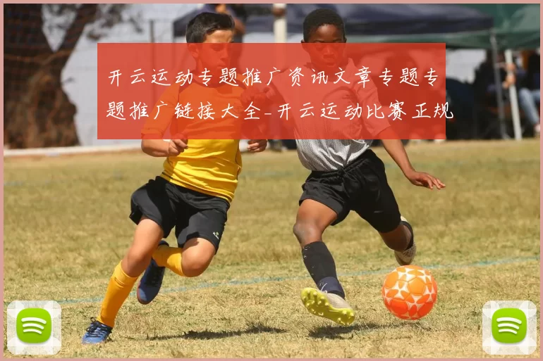 开云运动专题推广资讯文章专题专题推广链接大全_开云运动比赛正规渠道网站正规网页访问正规网站浏览入口地址
