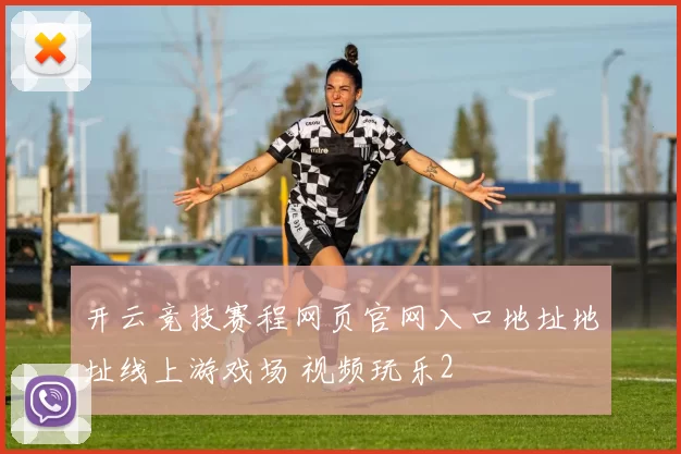 开云竞技赛程网页官网入口地址地址线上游戏场 视频玩乐2