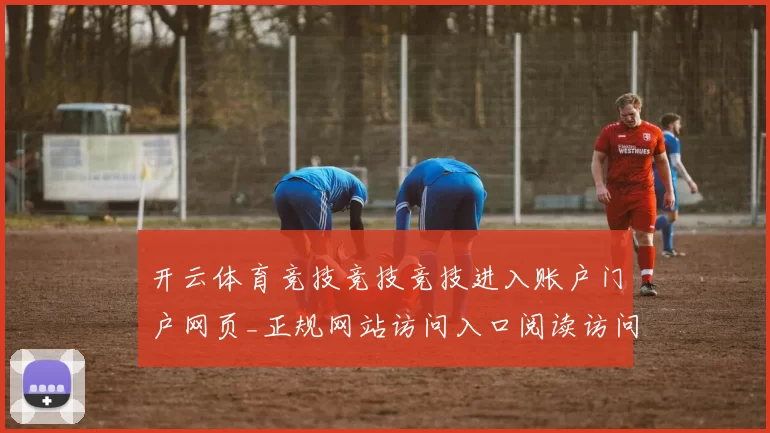 开云体育竞技竞技竞技进入账户门户网页_正规网站访问入口阅读访问入口