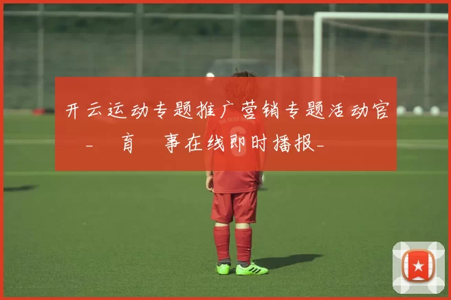 开云运动专题推广营销专题活动官網_體育賽事在线即时播报_開雲體育投彩网页 深度解析