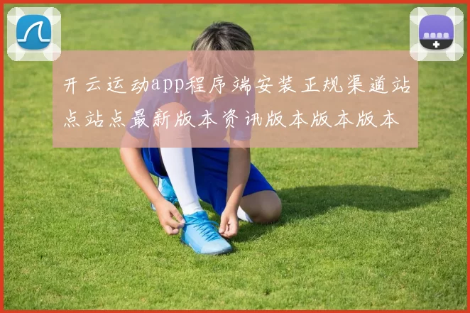 开云运动app程序端安装正规渠道站点站点最新版本资讯版本版本版本资讯数据页面内容稿版