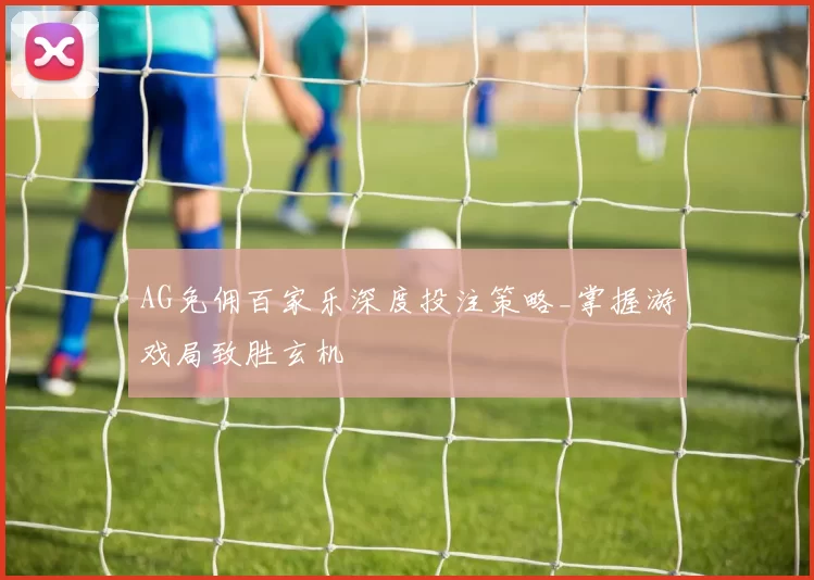 AG免佣百家乐深度投注策略_掌握游戏局致胜玄机