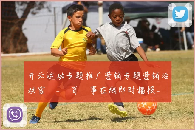 开云运动专题推广营销专题营销活动官網_體育賽事在线即时播报_開雲體育投彩网页 完整解读