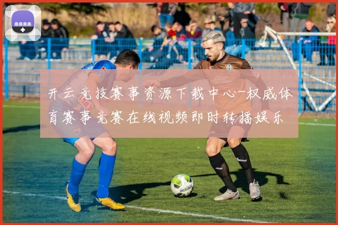 开云竞技赛事资源下载中心-权威体育赛事竞赛在线视频即时转播娱乐城所